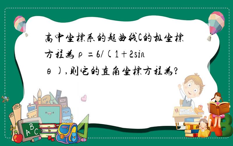 高中坐标系的题曲线C的极坐标方程为ρ=6/(1+2sinθ),则它的直角坐标方程为?