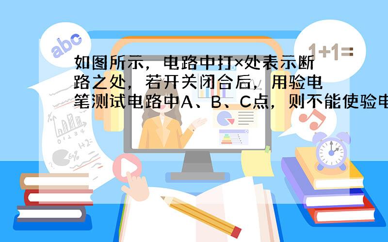 如图所示，电路中打×处表示断路之处，若开关闭合后，用验电笔测试电路中A、B、C点，则不能使验电笔氖灯发亮的点是_____