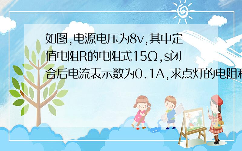 如图,电源电压为8v,其中定值电阻R的电阻式15Ω,s闭合后电流表示数为0.1A,求点灯的电阻和电压表的示数