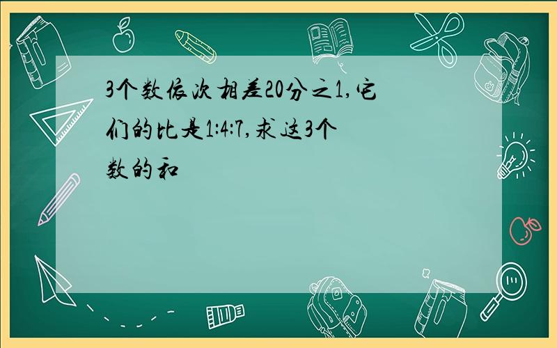 3个数依次相差20分之1,它们的比是1:4:7,求这3个数的和