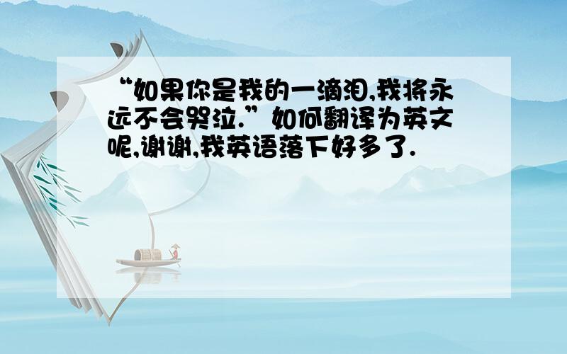 “如果你是我的一滴泪,我将永远不会哭泣.”如何翻译为英文呢,谢谢,我英语落下好多了.