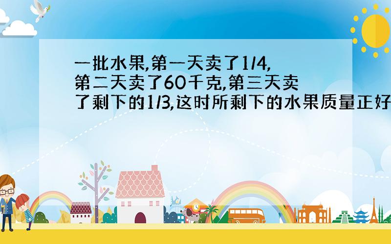 一批水果,第一天卖了1/4,第二天卖了60千克,第三天卖了剩下的1/3,这时所剩下的水果质量正好是这批水果的1/8