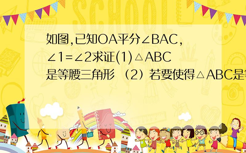 如图,已知OA平分∠BAC,∠1=∠2求证(1)△ABC是等腰三角形 （2）若要使得△ABC是等边三角形.