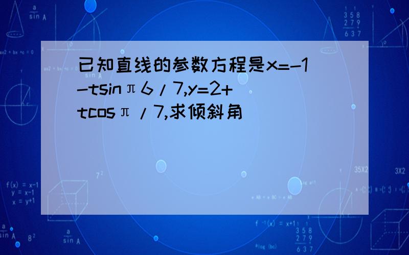 已知直线的参数方程是x=-1-tsinπ6/7,y=2+tcosπ/7,求倾斜角