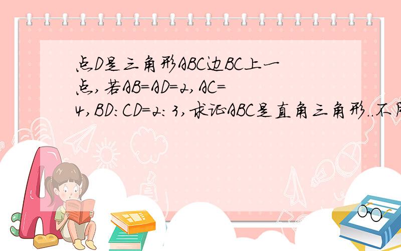 点D是三角形ABC边BC上一点,若AB=AD=2,AC=4,BD：CD=2：3,求证ABC是直角三角形..不用余弦定理