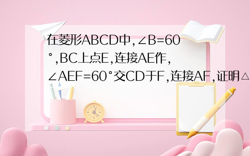 在菱形ABCD中,∠B=60°,BC上点E,连接AE作,∠AEF=60°交CD于F,连接AF,证明△AEF是等边三角形.