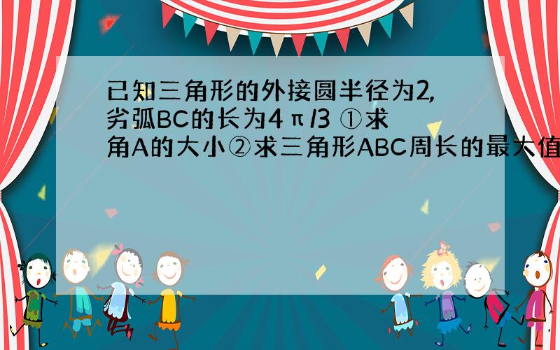 已知三角形的外接圆半径为2,劣弧BC的长为4π/3 ①求角A的大小②求三角形ABC周长的最大值