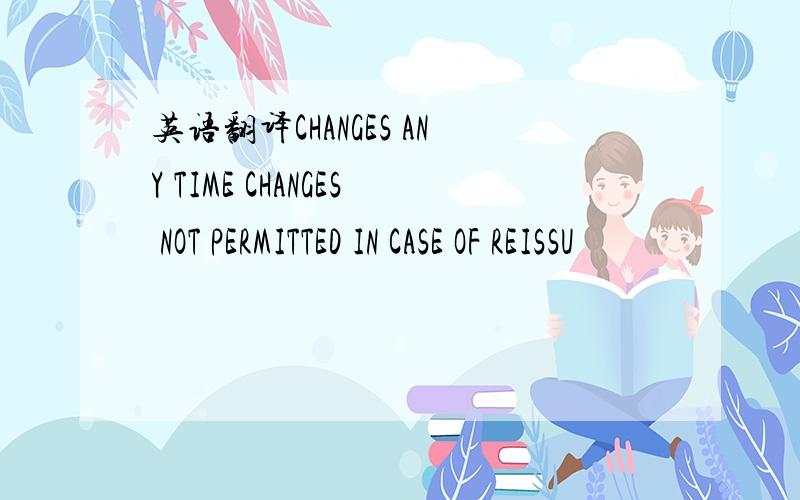 英语翻译CHANGES ANY TIME CHANGES NOT PERMITTED IN CASE OF REISSU