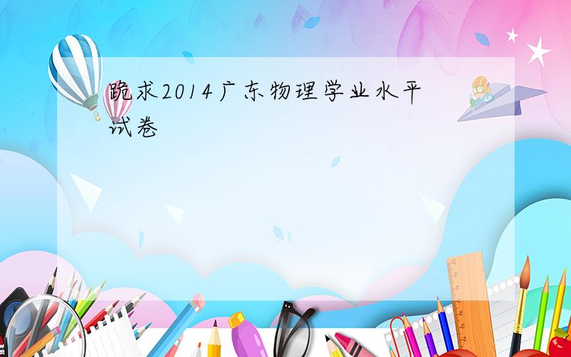 跪求2014广东物理学业水平试卷