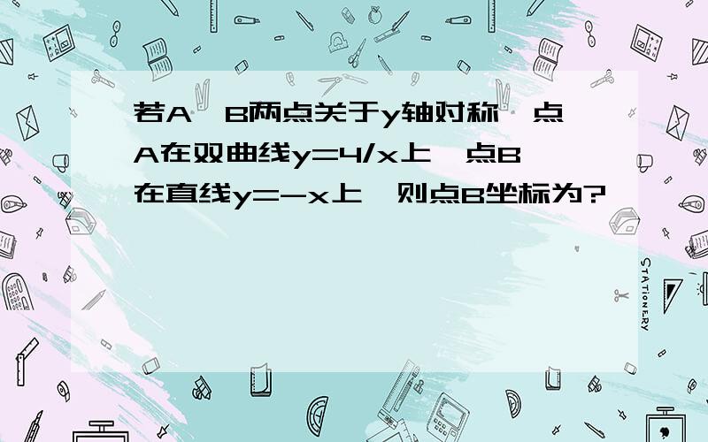 若A,B两点关于y轴对称,点A在双曲线y=4/x上,点B在直线y=-x上,则点B坐标为?