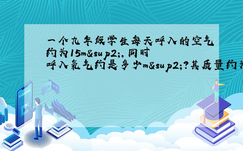 一个九年级学生每天呼入的空气约为15m²,同时呼入氧气约是多少m²?其质量约为多少g（氧气的密度为1