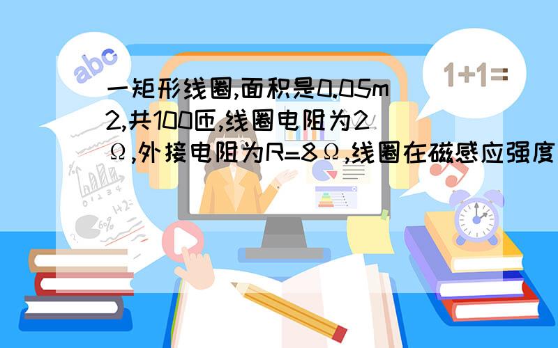 一矩形线圈,面积是0.05m2,共100匝,线圈电阻为2Ω,外接电阻为R=8Ω,线圈在磁感应强度为T的匀强磁场中以300