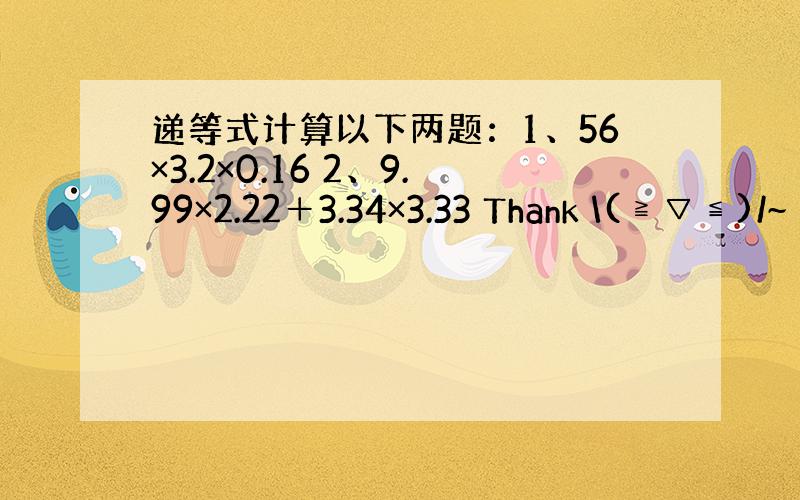 递等式计算以下两题：1、56×3.2×0.16 2、9.99×2.22＋3.34×3.33 Thank \(≧▽≦)/~