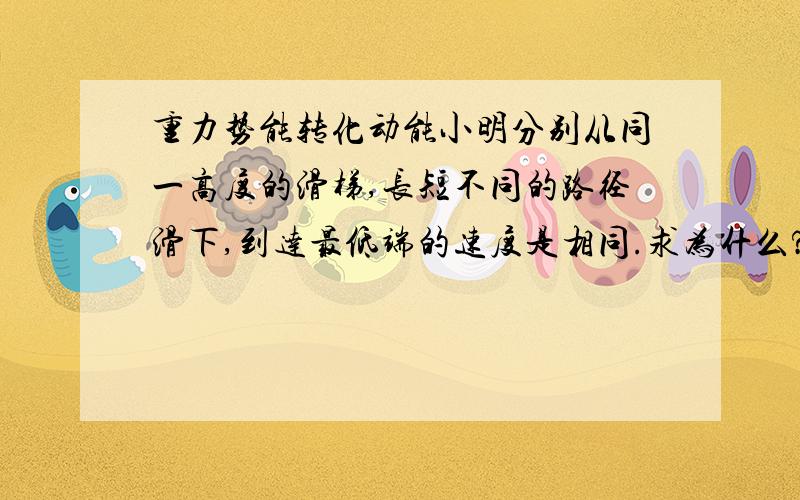 重力势能转化动能小明分别从同一高度的滑梯,长短不同的路径滑下,到达最低端的速度是相同.求为什么?斜面短,势能转化动能快,