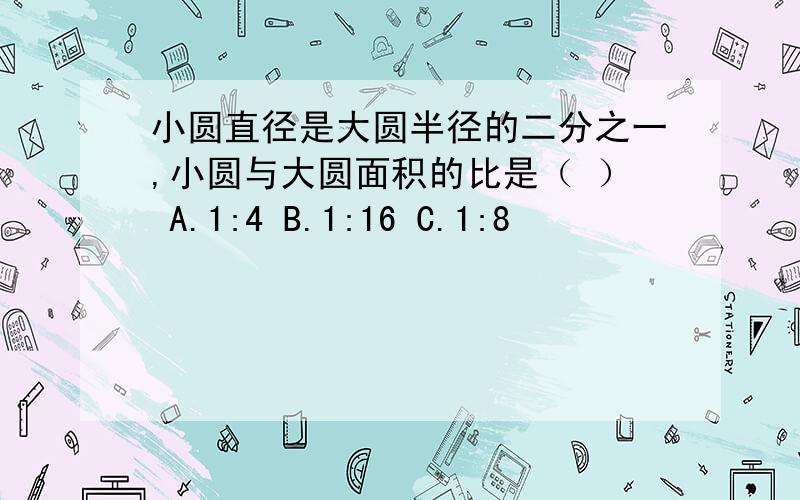 小圆直径是大圆半径的二分之一,小圆与大圆面积的比是（ ） A.1:4 B.1:16 C.1:8