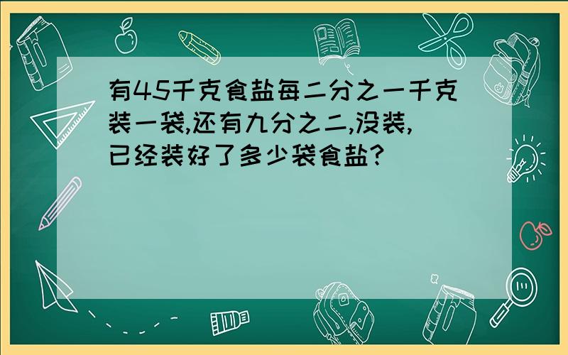 有45千克食盐每二分之一千克装一袋,还有九分之二,没装,已经装好了多少袋食盐?