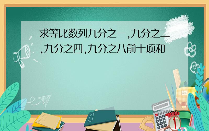 求等比数列九分之一,九分之二,九分之四,九分之八前十项和