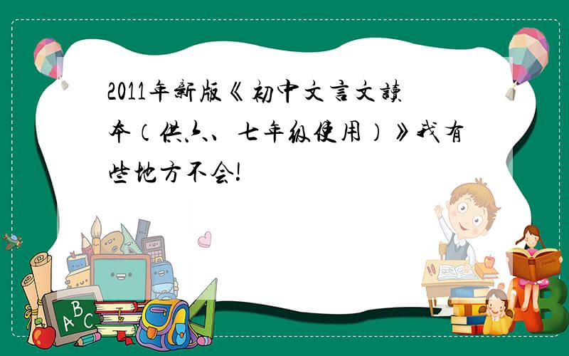 2011年新版《初中文言文读本（供六、七年级使用）》我有些地方不会!