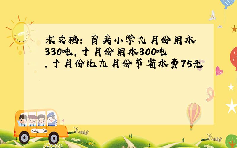 求文档: 育英小学九月份用水330吨,十月份用水300吨,十月份比九月份节省水费75元