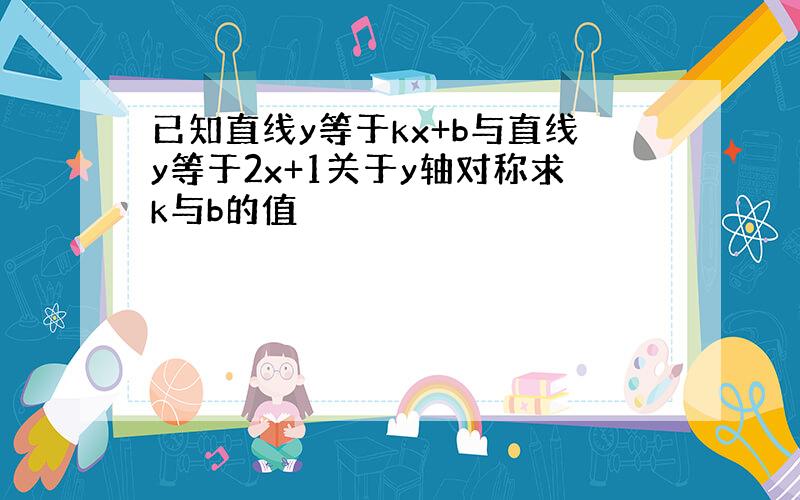 已知直线y等于kx+b与直线y等于2x+1关于y轴对称求k与b的值