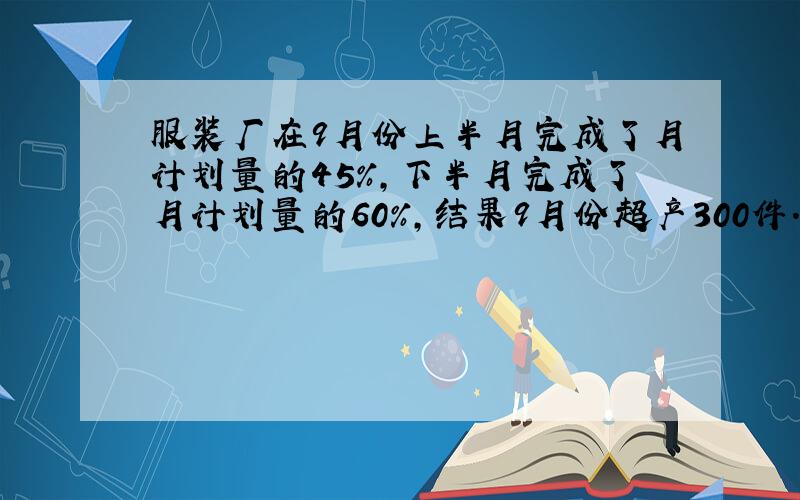 服装厂在9月份上半月完成了月计划量的45％,下半月完成了月计划量的60％,结果9月份超产300件.