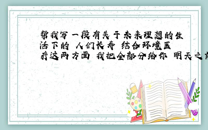 帮我写一段有关于未来理想的生活下的 人们长寿 结合环境医疗这两方面 我把全部分给你 明天之前