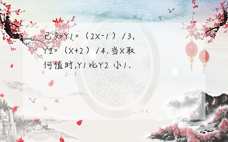 已知Y1=（2X-1）/3,Y2=（X+2）/4.当X取何值时,Y1比Y2 小1.