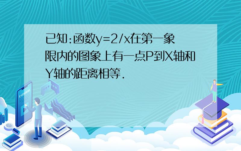 已知:函数y=2/x在第一象限内的图象上有一点P到X轴和Y轴的距离相等.