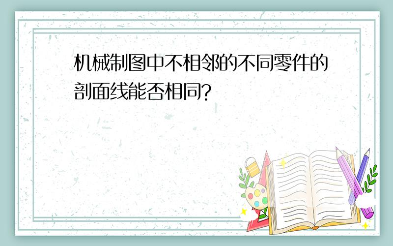 机械制图中不相邻的不同零件的剖面线能否相同?