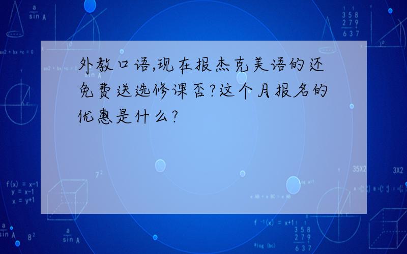 外教口语,现在报杰克美语的还免费送选修课否?这个月报名的优惠是什么?