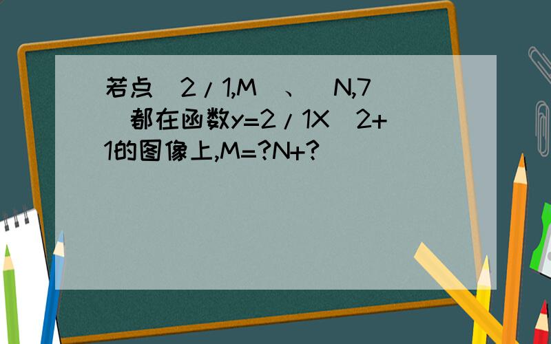 若点（2/1,M）、（N,7）都在函数y=2/1X^2+1的图像上,M=?N+?