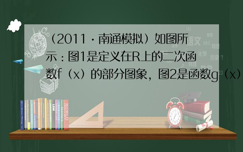 （2011•南通模拟）如图所示：图1是定义在R上的二次函数f（x）的部分图象，图2是函数g（x）=loga（x+b）的部