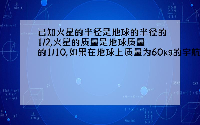 已知火星的半径是地球的半径的1/2,火星的质量是地球质量的1/10,如果在地球上质量为60kg的宇航员到火星上去,地球表