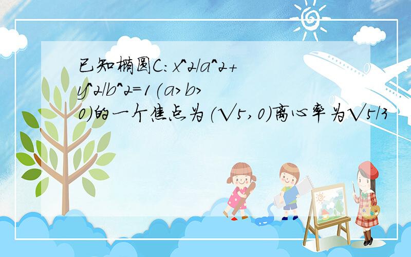 已知椭圆C:x^2/a^2+y^2/b^2=1(a>b>0)的一个焦点为(√5,0)离心率为√5/3