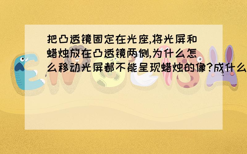 把凸透镜固定在光座,将光屏和蜡烛放在凸透镜两侧,为什么怎么移动光屏都不能呈现蜡烛的像?成什么像?