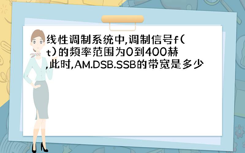 线性调制系统中,调制信号f(t)的频率范围为0到400赫,此时,AM.DSB.SSB的带宽是多少