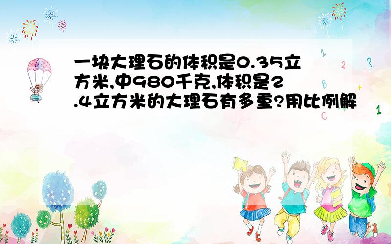 一块大理石的体积是0.35立方米,中980千克,体积是2.4立方米的大理石有多重?用比例解