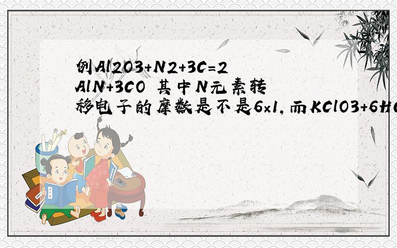 例Al2O3+N2+3C=2AlN+3CO 其中N元素转移电子的摩数是不是6×1,而KClO3+6HCl=KCl+3Cl