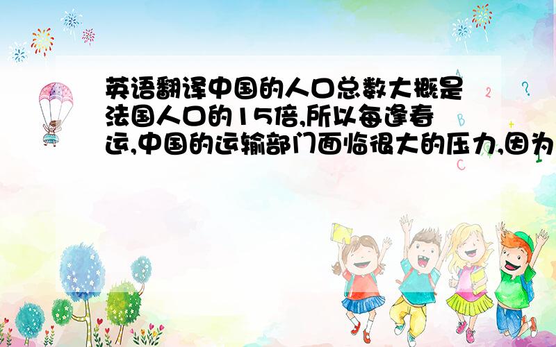 英语翻译中国的人口总数大概是法国人口的15倍,所以每逢春运,中国的运输部门面临很大的压力,因为运送能力严重超负荷