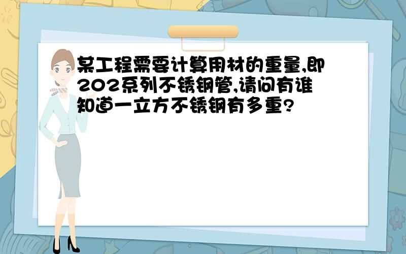 某工程需要计算用材的重量,即202系列不锈钢管,请问有谁知道一立方不锈钢有多重?