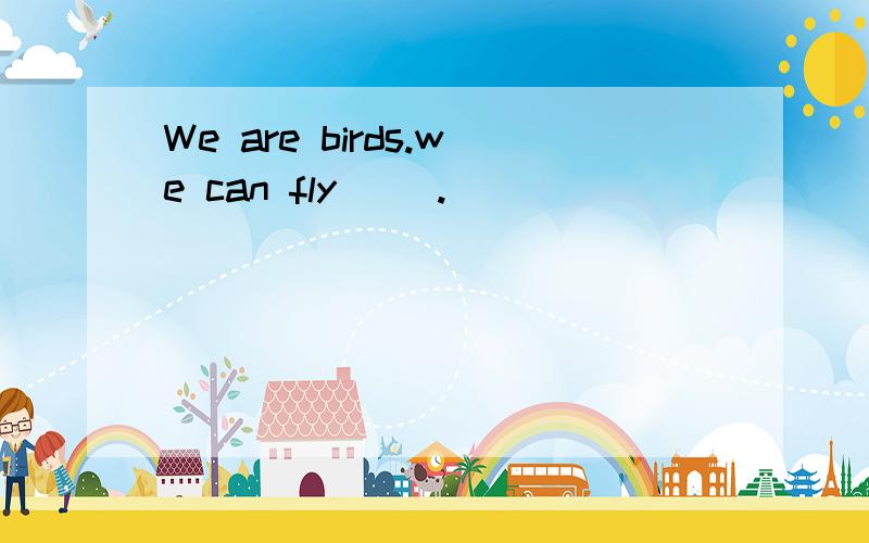 We are birds.we can fly( ).