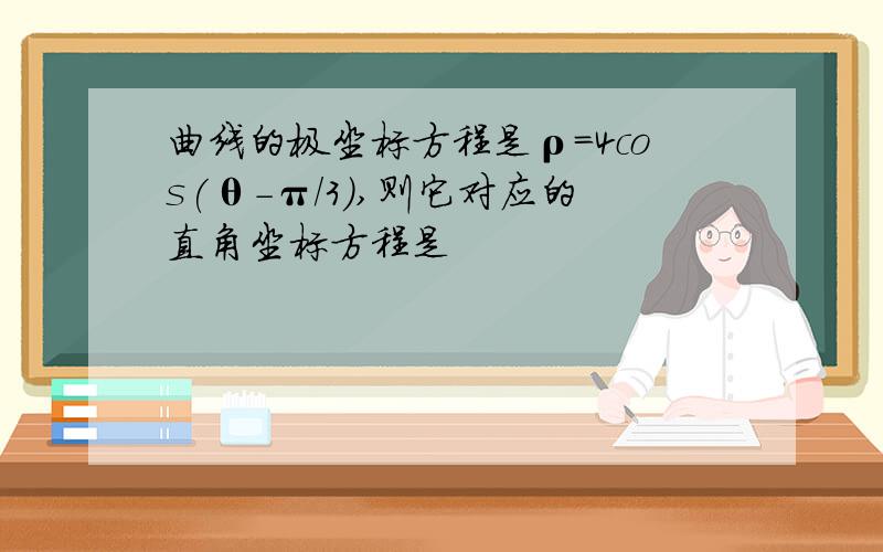 曲线的极坐标方程是ρ=4cos(θ-π/3),则它对应的直角坐标方程是