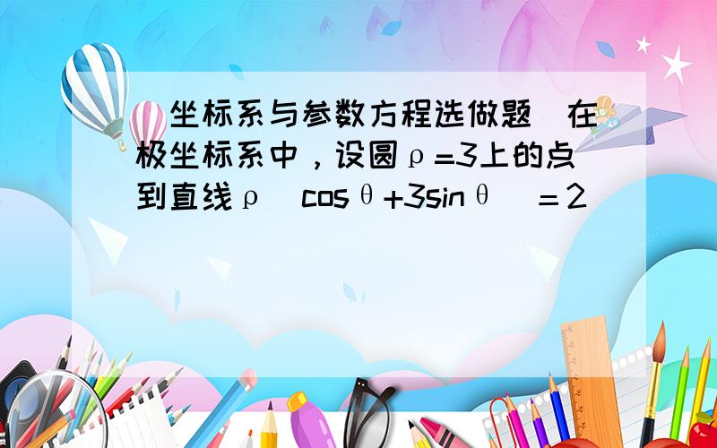 （坐标系与参数方程选做题）在极坐标系中，设圆ρ=3上的点到直线ρ(cosθ+3sinθ)＝2