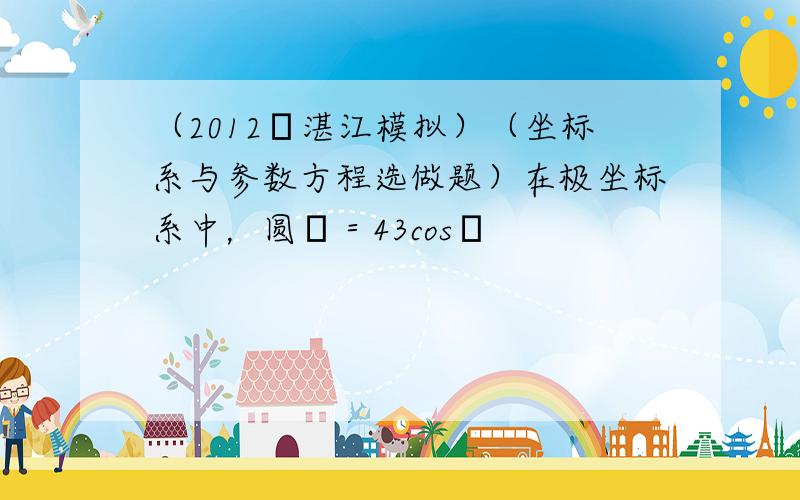 （2012•湛江模拟）（坐标系与参数方程选做题）在极坐标系中，圆ρ＝43cosθ