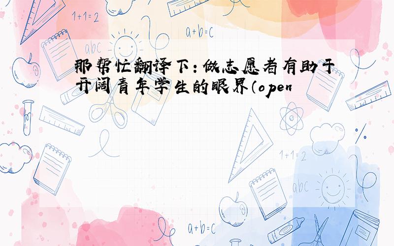 那帮忙翻译下：做志愿者有助于开阔青年学生的眼界（open