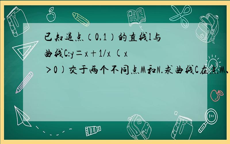 已知过点（0,1）的直线l与曲线C：y＝x+1/x (x＞0)交于两个不同点M和N．求曲线C在点M、N处切线的交点轨迹．