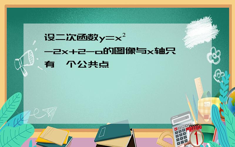 设二次函数y=x²-2x+2-a的图像与x轴只有一个公共点