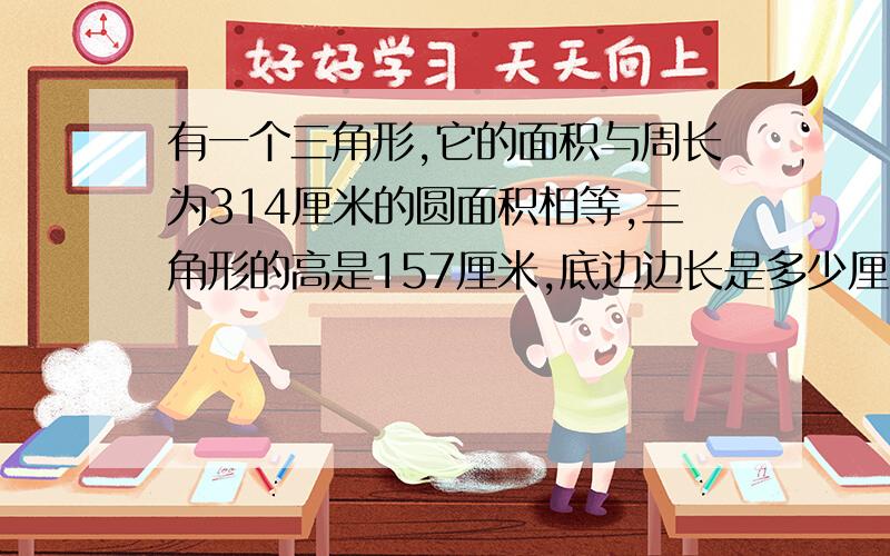 有一个三角形,它的面积与周长为314厘米的圆面积相等,三角形的高是157厘米,底边边长是多少厘米?