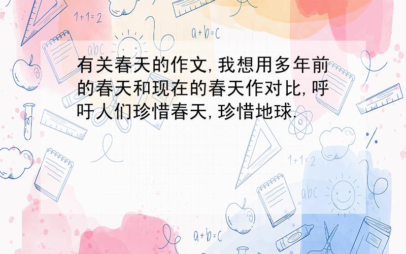 有关春天的作文,我想用多年前的春天和现在的春天作对比,呼吁人们珍惜春天,珍惜地球.