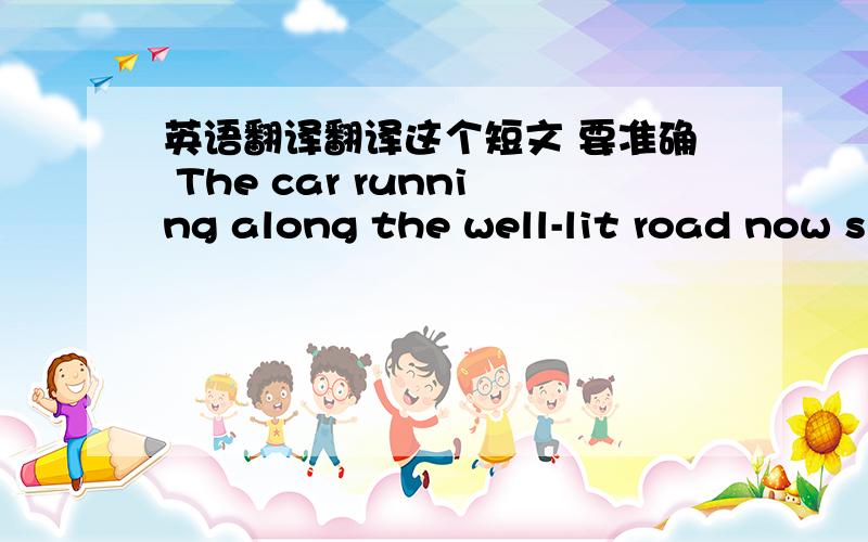 英语翻译翻译这个短文 要准确 The car running along the well-lit road now s